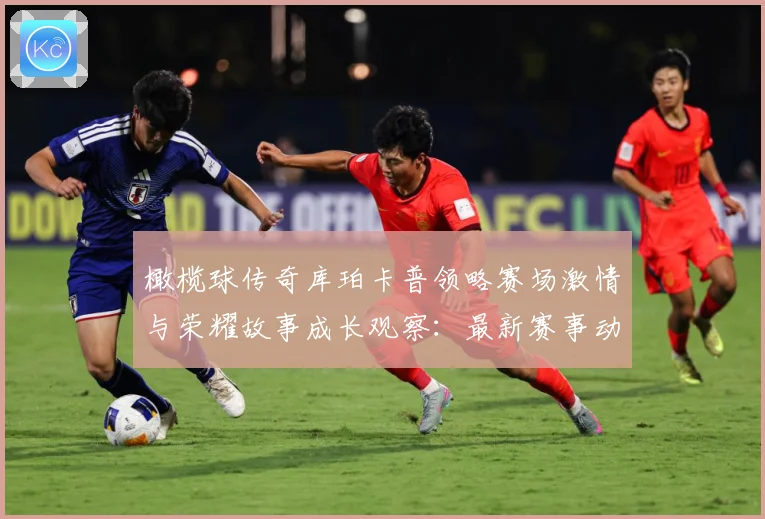 橄榄球传奇库珀卡普领略赛场激情与荣耀故事成长观察：最新赛事动态与深度分析