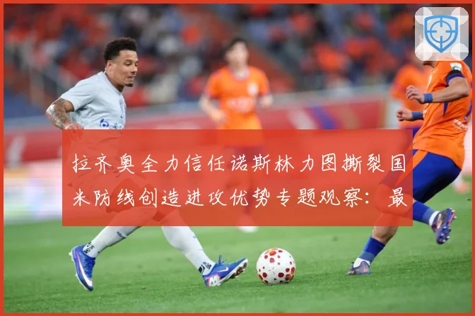 拉齐奥全力信任诺斯林力图撕裂国米防线创造进攻优势专题观察：最新赛事动态与深度分析