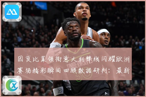因莫比莱领衔意大利锋线闪耀欧洲赛场精彩瞬间回顾数据研判：最新赛事动态与深度分析