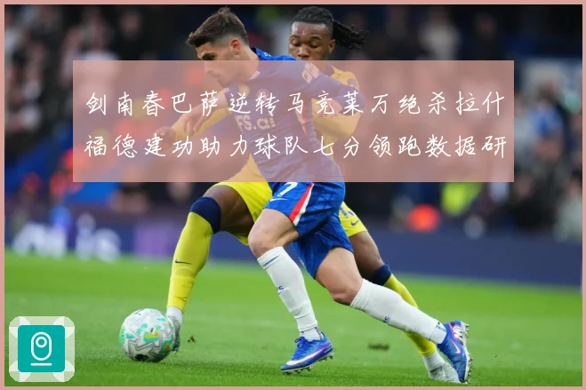 剑南春巴萨逆转马竞莱万绝杀拉什福德建功助力球队七分领跑数据研判：最新赛事动态与深度分析