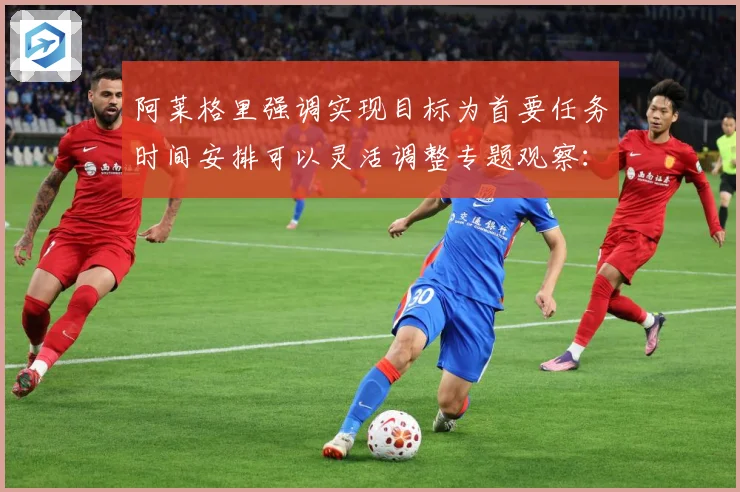 阿莱格里强调实现目标为首要任务时间安排可以灵活调整专题观察：最新赛事动态与深度分析