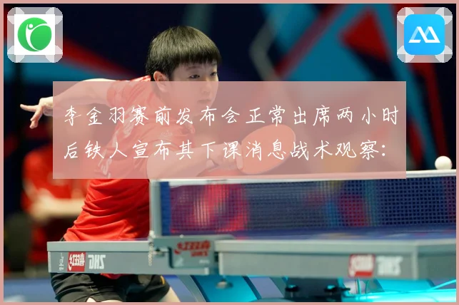 李金羽赛前发布会正常出席两小时后铁人宣布其下课消息战术观察：最新赛事动态与深度分析