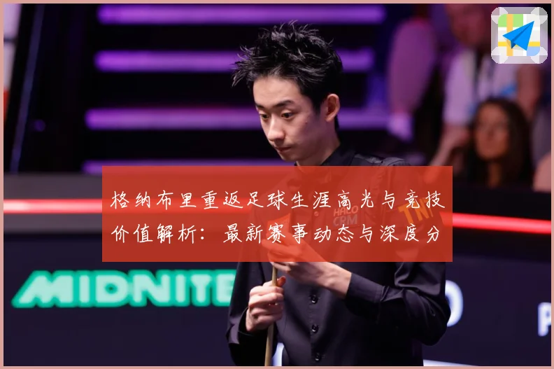 格纳布里重返足球生涯高光与竞技价值解析：最新赛事动态与深度分析