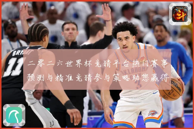 二零二六世界杯竞猜平台热门赛事预测与精准竞猜参与策略助您赢得：赛事焦点深度解读与最新形势分析