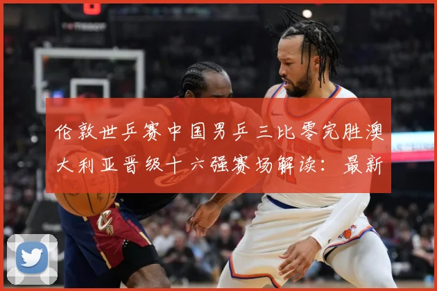 伦敦世乒赛中国男乒三比零完胜澳大利亚晋级十六强赛场解读：最新赛事动态与深度分析