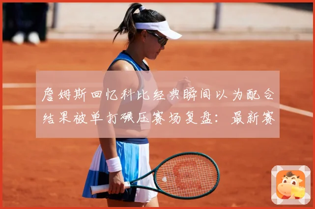 詹姆斯回忆科比经典瞬间以为配合结果被单打碾压赛场复盘：最新赛事动态与深度分析