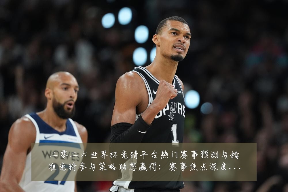二零二六世界杯竞猜平台热门赛事预测与精准竞猜参与策略助您赢得：赛事焦点深度解读与最新形势分析