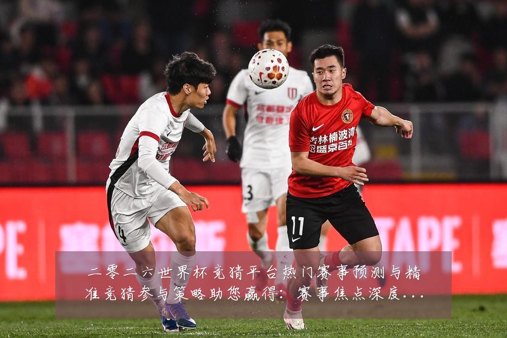二零二六世界杯竞猜平台热门赛事预测与精准竞猜参与策略助您赢得:赛事焦点深度解读与最新形势分析