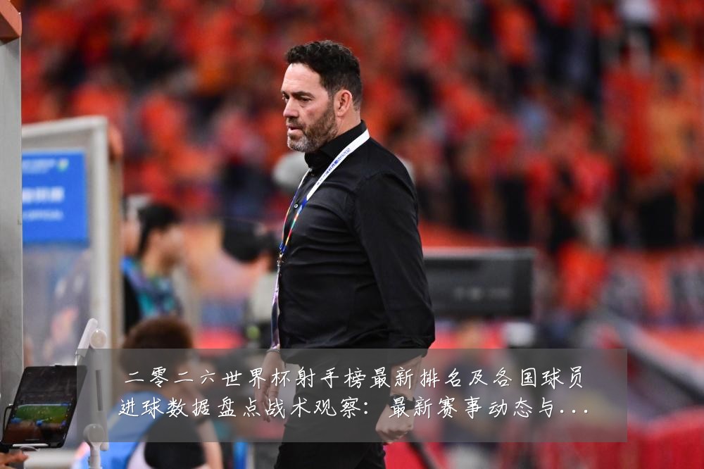 二零二六世界杯射手榜最新排名及各国球员进球数据盘点战术观察：最新赛事动态与深度分析