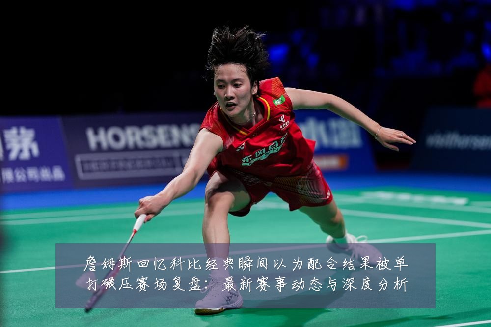 詹姆斯回忆科比经典瞬间以为配合结果被单打碾压赛场复盘：最新赛事动态与深度分析