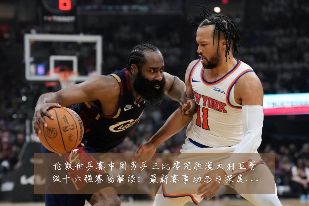 伦敦世乒赛中国男乒三比零完胜澳大利亚晋级十六强赛场解读：最新赛事动态与深度分析