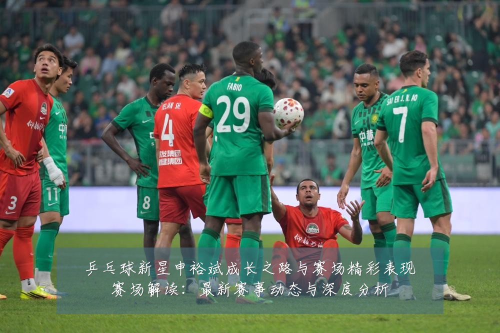 乒乓球新星申裕斌成长之路与赛场精彩表现赛场解读：最新赛事动态与深度分析