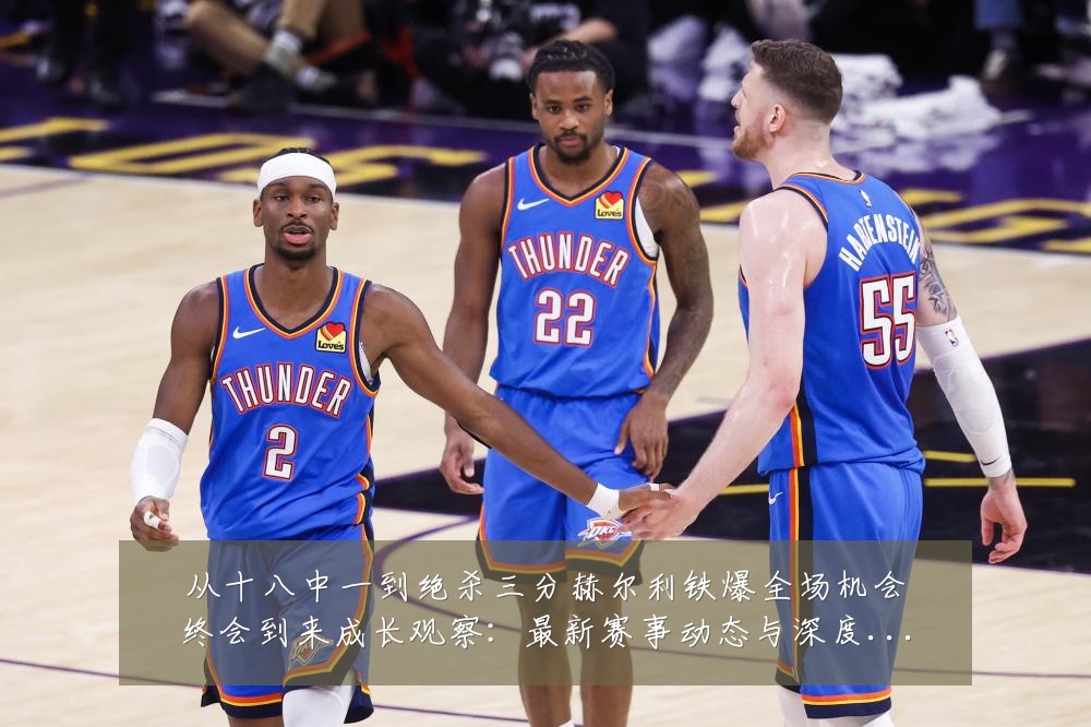 从十八中一到绝杀三分赫尔利铁爆全场机会终会到来成长观察：最新赛事动态与深度分析