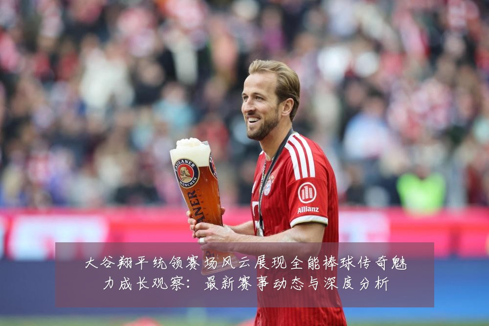 大谷翔平统领赛场风云展现全能棒球传奇魅力成长观察：最新赛事动态与深度分析