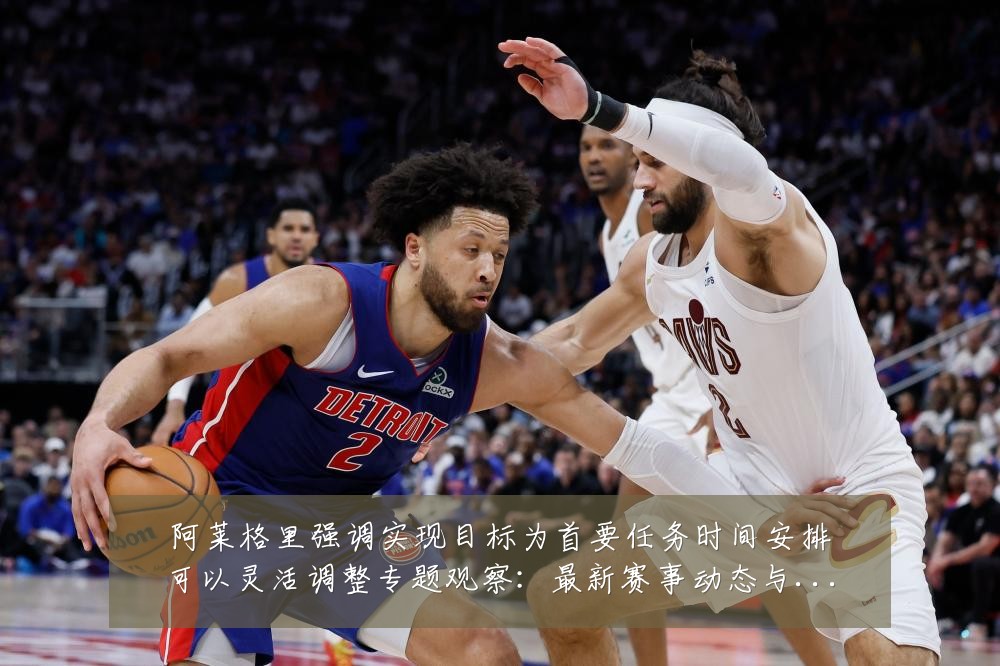 阿莱格里强调实现目标为首要任务时间安排可以灵活调整专题观察:最新赛事动态与深度分析
