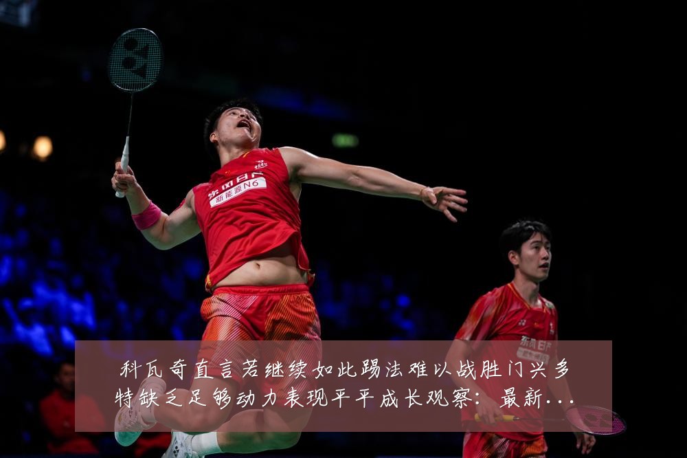 科瓦奇直言若继续如此踢法难以战胜门兴多特缺乏足够动力表现平平成长观察:最新赛事动态与深度分析