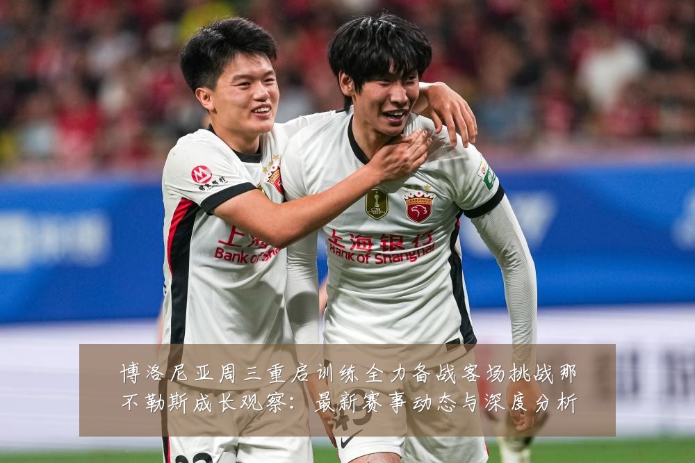 博洛尼亚周三重启训练全力备战客场挑战那不勒斯成长观察:最新赛事动态与深度分析