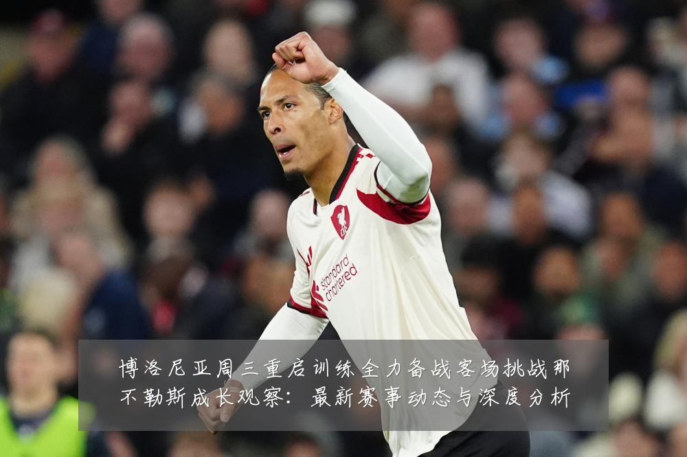 博洛尼亚周三重启训练全力备战客场挑战那不勒斯成长观察:最新赛事动态与深度分析