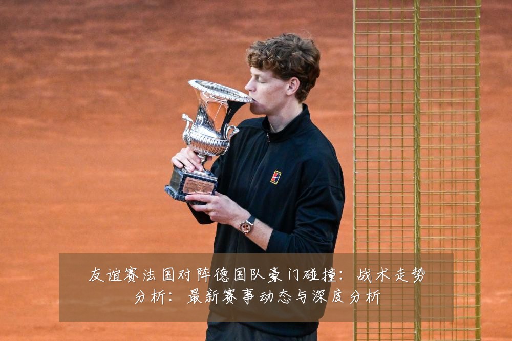 友谊赛法国对阵德国队豪门碰撞:战术走势分析:最新赛事动态与深度分析