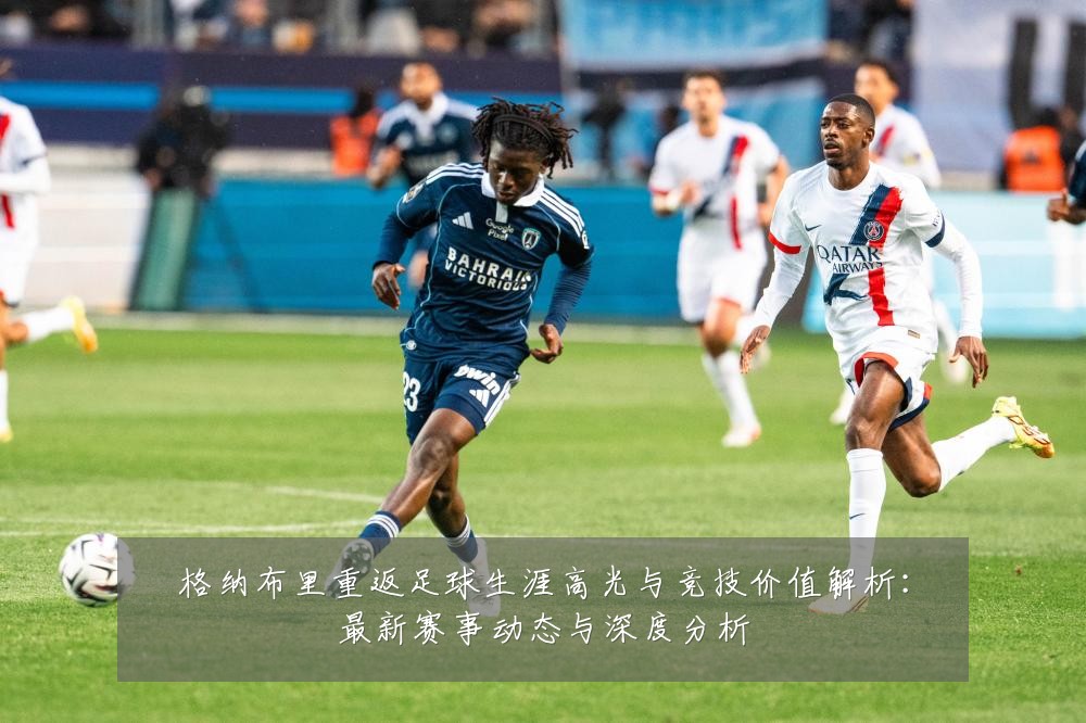 格纳布里重返足球生涯高光与竞技价值解析:最新赛事动态与深度分析